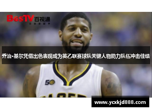 乔治·基尔凭借出色表现成为英乙联赛球队关键人物助力队伍冲击佳绩