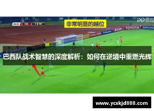 巴西队战术智慧的深度解析：如何在逆境中重燃光辉