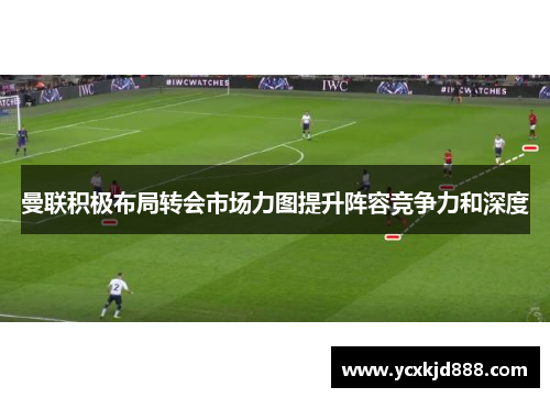 曼联积极布局转会市场力图提升阵容竞争力和深度