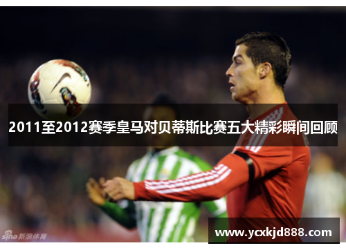2011至2012赛季皇马对贝蒂斯比赛五大精彩瞬间回顾