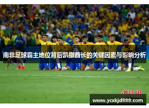 南非足球霸主地位背后凯撒酋长的关键因素与影响分析