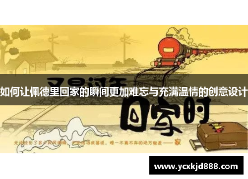 如何让佩德里回家的瞬间更加难忘与充满温情的创意设计