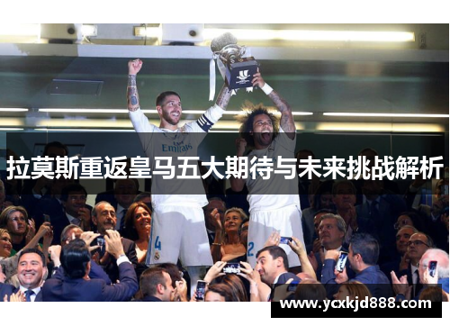 拉莫斯重返皇马五大期待与未来挑战解析