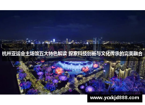 杭州亚运会主场馆五大特色解读 探索科技创新与文化传承的完美融合