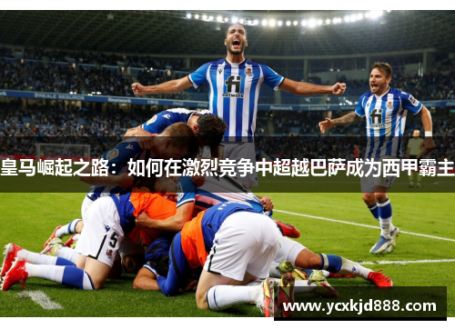 皇马崛起之路：如何在激烈竞争中超越巴萨成为西甲霸主