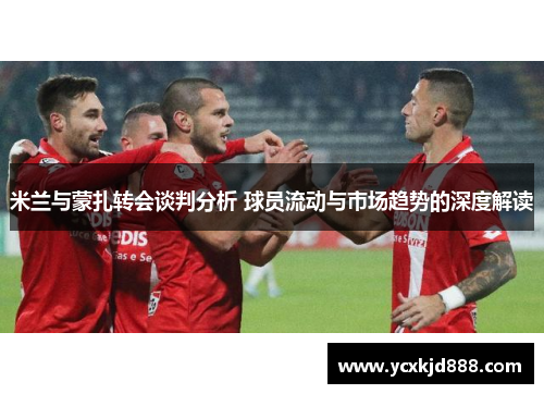米兰与蒙扎转会谈判分析 球员流动与市场趋势的深度解读