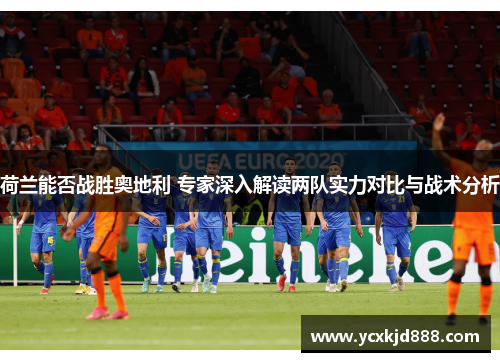 荷兰能否战胜奥地利 专家深入解读两队实力对比与战术分析 荷兰能否战胜奥地利 专家深入解读两队实力对比与战术分析