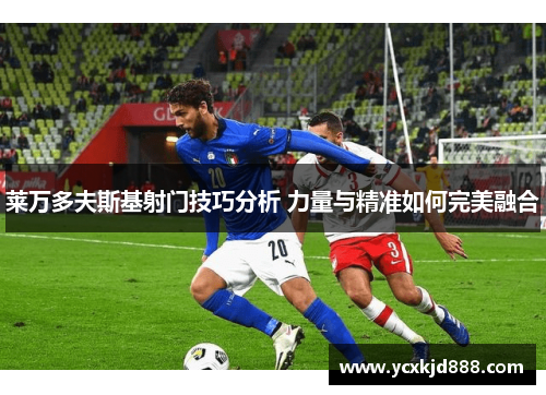 莱万多夫斯基射门技巧分析 力量与精准如何完美融合