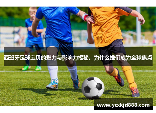 西班牙足球宝贝的魅力与影响力揭秘,为什么她们成为全球焦点 西班牙足球宝贝的魅力与影响力揭秘,为什么她们成为全球焦点