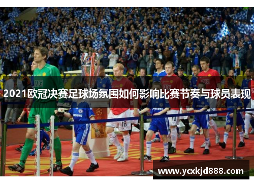 2021欧冠决赛足球场氛围如何影响比赛节奏与球员表现