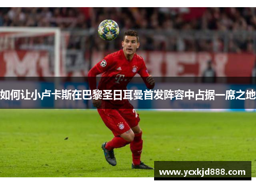 如何让小卢卡斯在巴黎圣日耳曼首发阵容中占据一席之地