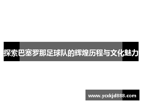 探索巴塞罗那足球队的辉煌历程与文化魅力