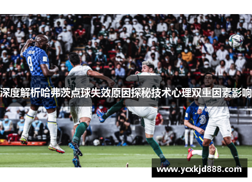 深度解析哈弗茨点球失效原因探秘技术心理双重因素影响