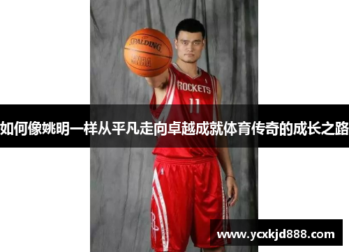 如何像姚明一样从平凡走向卓越成就体育传奇的成长之路