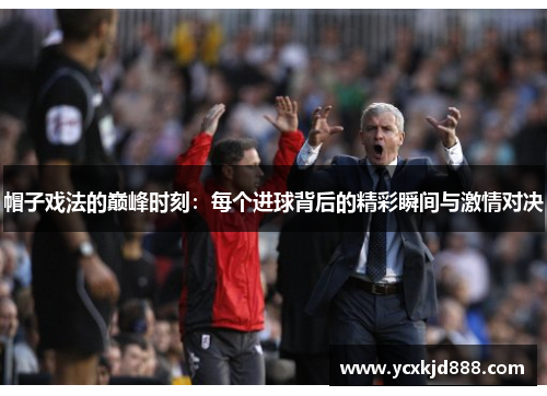 帽子戏法的巅峰时刻:每个进球背后的精彩瞬间与激情对决 帽子戏法的巅峰时刻:每个进球背后的精彩瞬间与激情对决