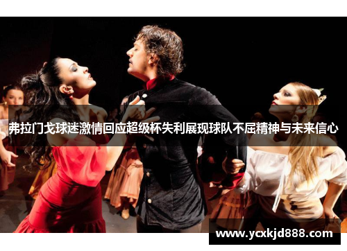 弗拉门戈球迷激情回应超级杯失利展现球队不屈精神与未来信心 弗拉门戈球迷激情回应超级杯失利展现球队不屈精神与未来信心