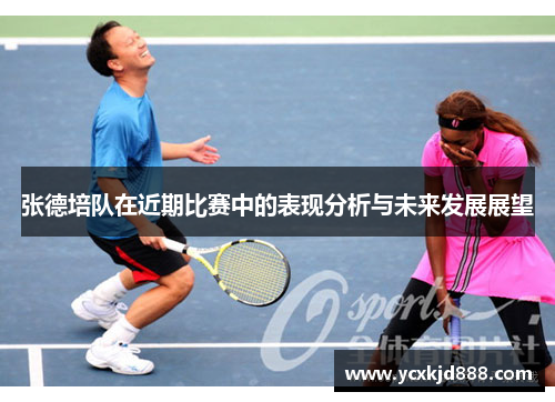 张德培队在近期比赛中的表现分析与未来发展展望 张德培队在近期比赛中的表现分析与未来发展展望