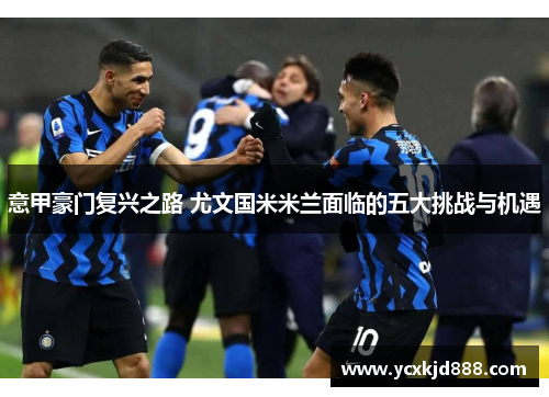 意甲豪门复兴之路 尤文国米米兰面临的五大挑战与机遇 意甲豪门复兴之路 尤文国米米兰面临的五大挑战与机遇