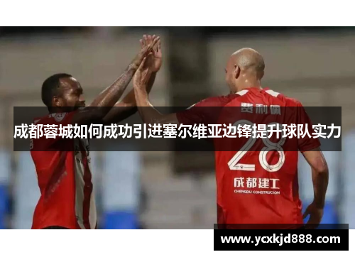 成都蓉城如何成功引进塞尔维亚边锋提升球队实力