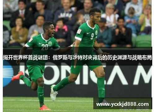 揭开世界杯首战谜团：俄罗斯与沙特对决背后的历史渊源与战略布局