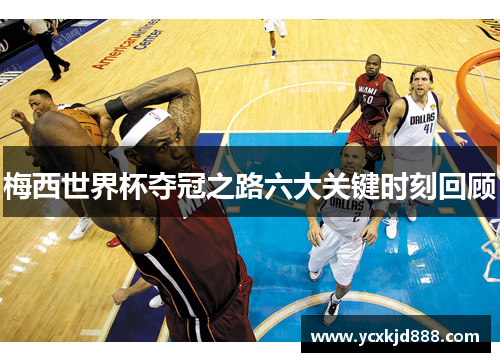 梅西世界杯夺冠之路六大关键时刻回顾