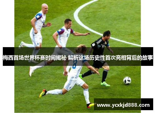 梅西首场世界杯赛时间揭秘 解析这场历史性首次亮相背后的故事 梅西首场世界杯赛时间揭秘 解析这场历史性首次亮相背后的故事